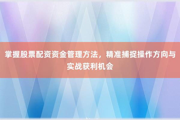 掌握股票配资资金管理方法，精准捕捉操作方向与实战获利机会