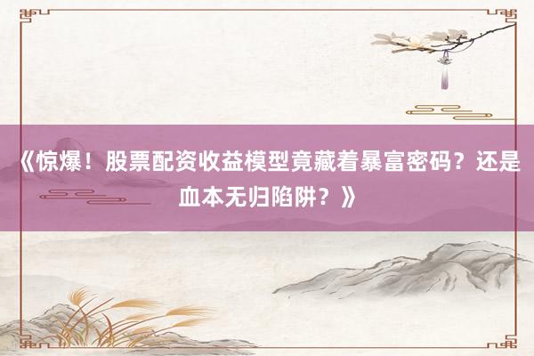 《惊爆！股票配资收益模型竟藏着暴富密码？还是血本无归陷阱？》