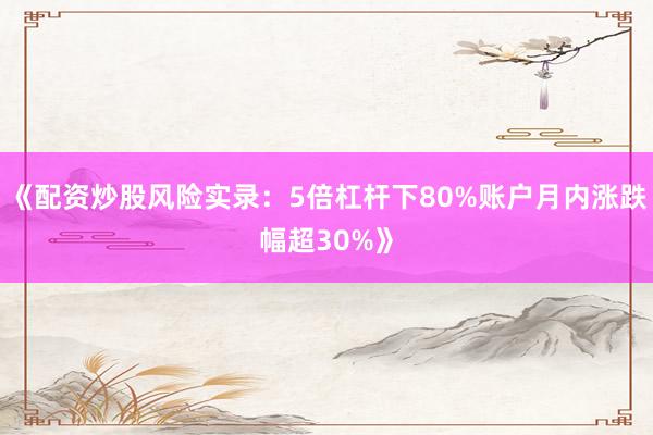 《配资炒股风险实录：5倍杠杆下80%账户月内涨跌幅超30%》