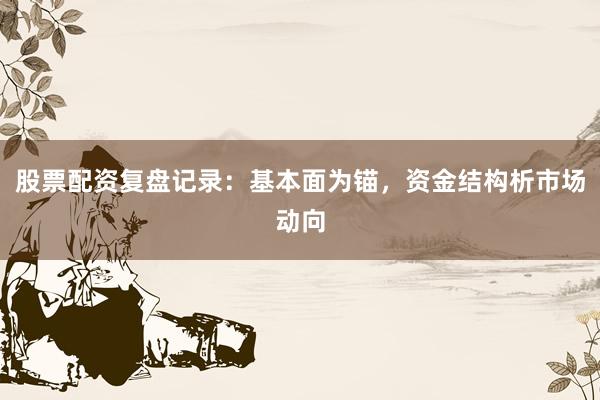 股票配资复盘记录：基本面为锚，资金结构析市场动向