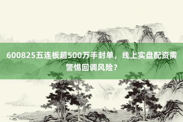 600825五连板超500万手封单，线上实盘配资需警惕回调风险？