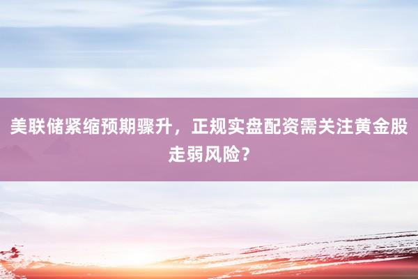 美联储紧缩预期骤升，正规实盘配资需关注黄金股走弱风险？