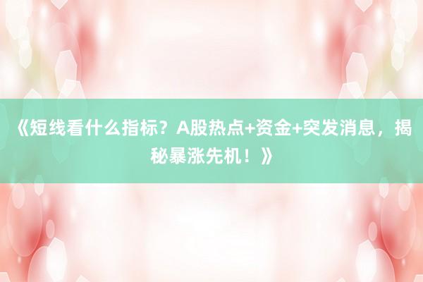 《短线看什么指标?A股热点+资金+突发消息,揭秘暴涨先机!》