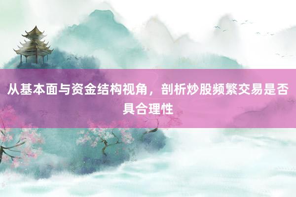 从基本面与资金结构视角，剖析炒股频繁交易是否具合理性
