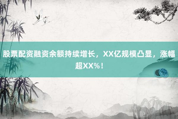 股票配资融资余额持续增长，XX亿规模凸显，涨幅超XX%！