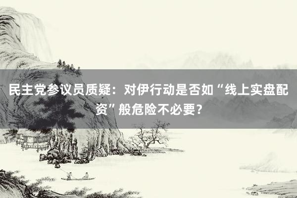 民主党参议员质疑:对伊行动是否如“线上实盘配资”般危险不必要?