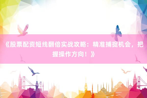 《股票配资短线翻倍实战攻略：精准捕捉机会，把握操作方向！》