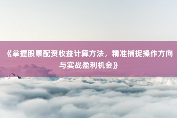 《掌握股票配资收益计算方法，精准捕捉操作方向与实战盈利机会》