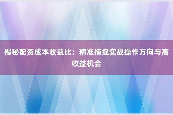 揭秘配资成本收益比:精准捕捉实战操作方向与高收益机会