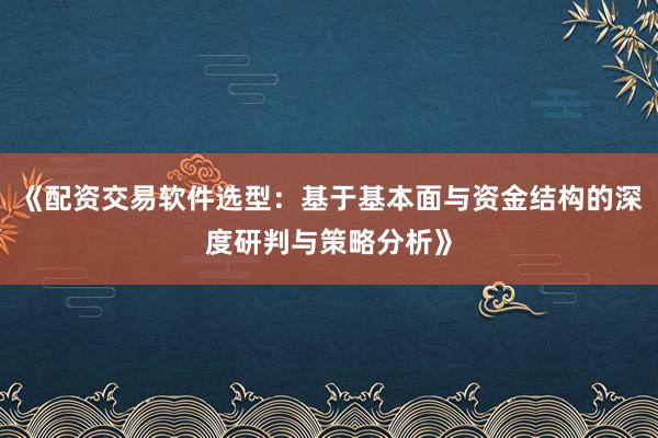 《配资交易软件选型：基于基本面与资金结构的深度研判与策略分析》