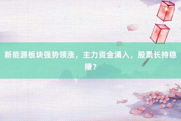 新能源板块强势领涨，主力资金涌入，股票长持稳赚？