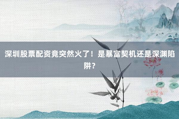 深圳股票配资竟突然火了！是暴富契机还是深渊陷阱？
