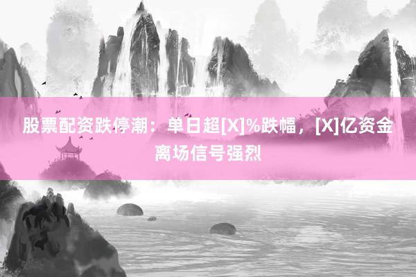 股票配资跌停潮：单日超[X]%跌幅，[X]亿资金离场信号强烈