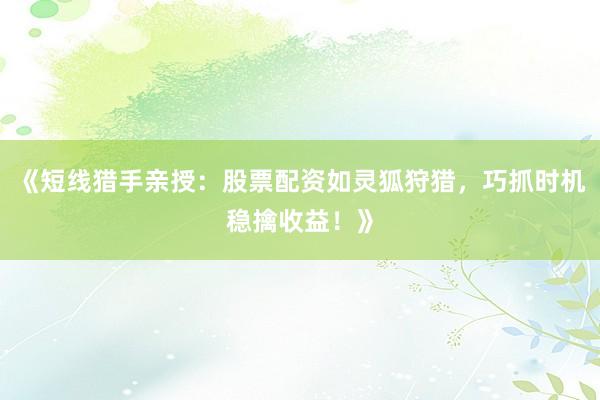 《短线猎手亲授：股票配资如灵狐狩猎，巧抓时机稳擒收益！》