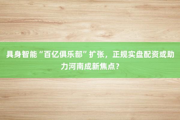 具身智能“百亿俱乐部”扩张，正规实盘配资或助力河南成新焦点？