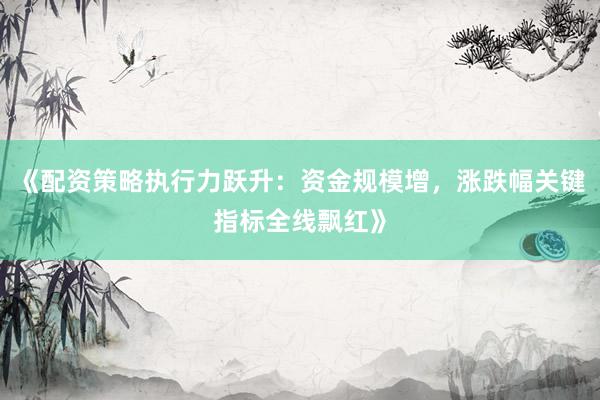 《配资策略执行力跃升:资金规模增,涨跌幅关键指标全线飘红》