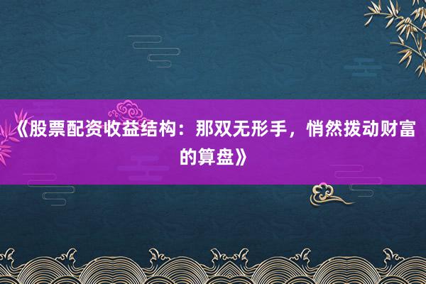 《股票配资收益结构：那双无形手，悄然拨动财富的算盘》