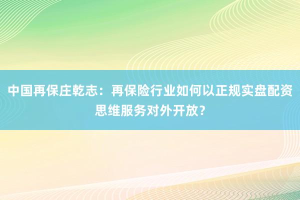 中国再保庄乾志：再保险行业如何以正规实盘配资思维服务对外开放？