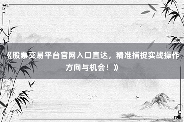 《股票交易平台官网入口直达，精准捕捉实战操作方向与机会！》