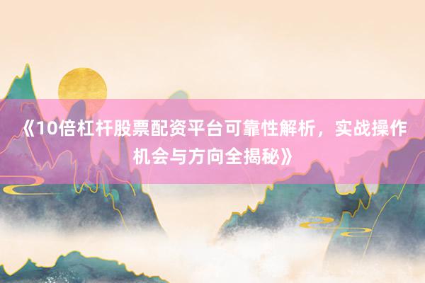 《10倍杠杆股票配资平台可靠性解析，实战操作机会与方向全揭秘》