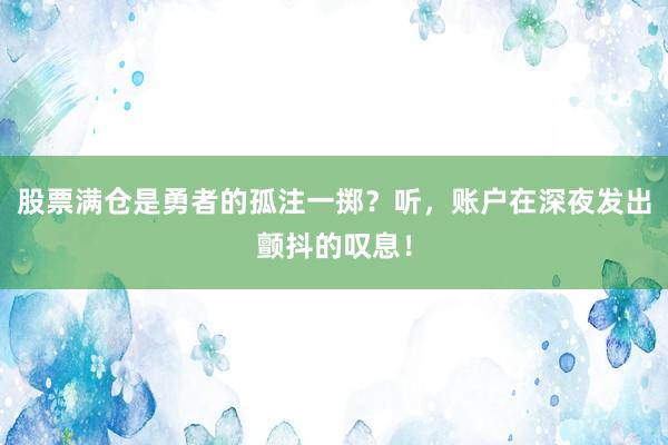 股票满仓是勇者的孤注一掷？听，账户在深夜发出颤抖的叹息！