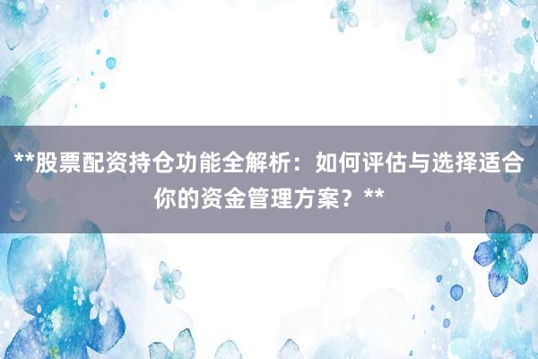 **股票配资持仓功能全解析：如何评估与选择适合你的资金管理方案？**