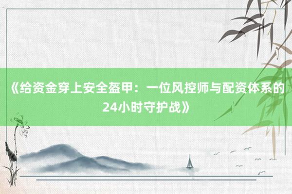 《给资金穿上安全盔甲：一位风控师与配资体系的24小时守护战》