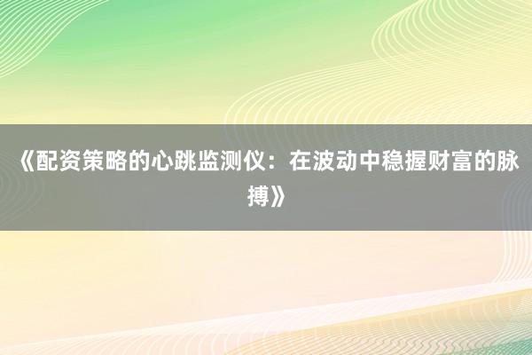 《配资策略的心跳监测仪：在波动中稳握财富的脉搏》
