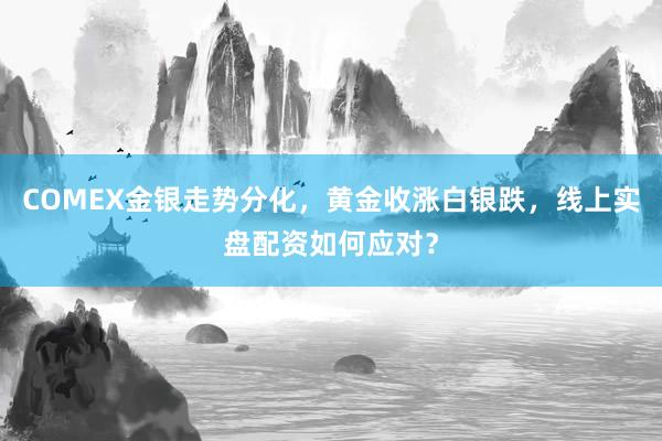 COMEX金银走势分化，黄金收涨白银跌，线上实盘配资如何应对？