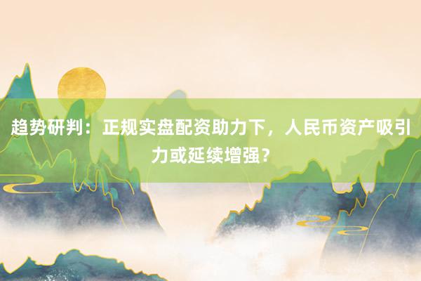 趋势研判：正规实盘配资助力下，人民币资产吸引力或延续增强？