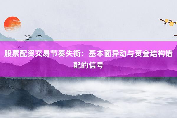 股票配资交易节奏失衡：基本面异动与资金结构错配的信号