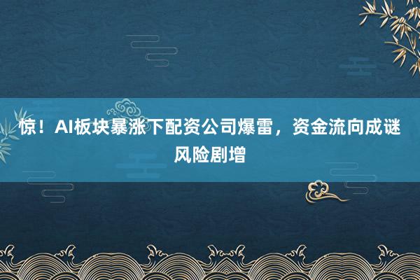 惊！AI板块暴涨下配资公司爆雷，资金流向成谜风险剧增