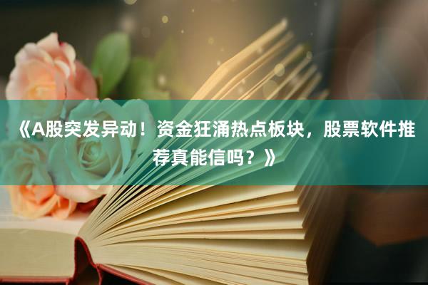 《A股突发异动！资金狂涌热点板块，股票软件推荐真能信吗？》