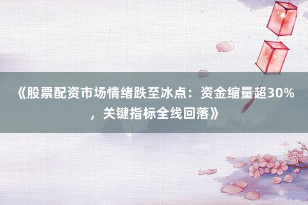 《股票配资市场情绪跌至冰点:资金缩量超30%,关键指标全线回落》