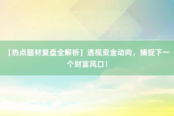 【热点题材复盘全解析】透视资金动向，捕捉下一个财富风口！