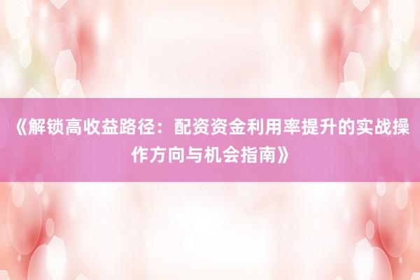 《解锁高收益路径:配资资金利用率提升的实战操作方向与机会指南》