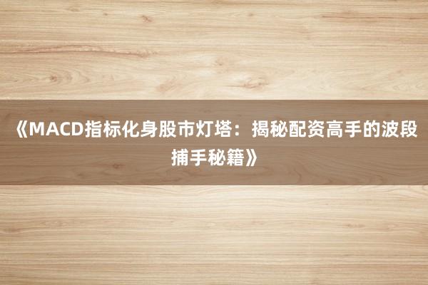 《MACD指标化身股市灯塔:揭秘配资高手的波段捕手秘籍》
