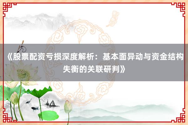 《股票配资亏损深度解析：基本面异动与资金结构失衡的关联研判》