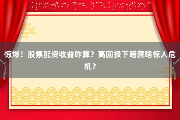 惊爆！股票配资收益咋算？高回报下暗藏啥惊人危机？