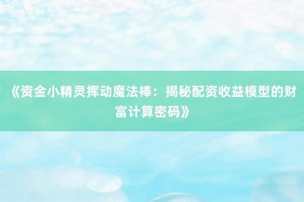 《资金小精灵挥动魔法棒：揭秘配资收益模型的财富计算密码》