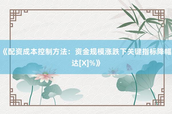 《配资成本控制方法：资金规模涨跌下关键指标降幅达[X]%》