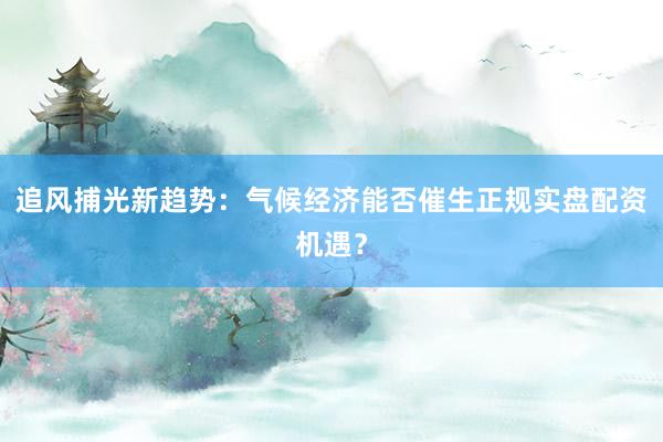 追风捕光新趋势：气候经济能否催生正规实盘配资机遇？
