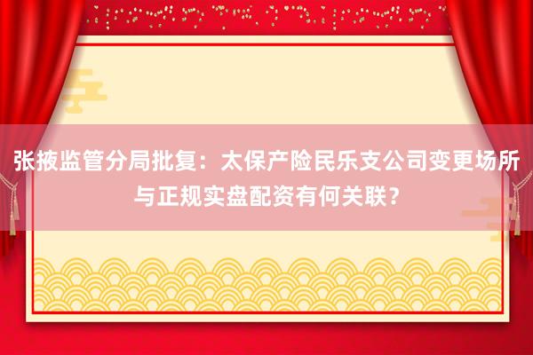 张掖监管分局批复：太保产险民乐支公司变更场所与正规实盘配资有何关联？
