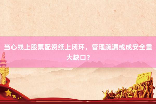 当心线上股票配资纸上闭环，管理疏漏或成安全重大缺口？