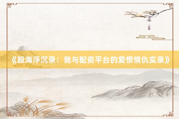 《股海浮沉录：我与配资平台的爱恨情仇实录》