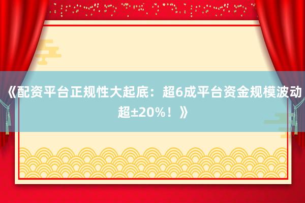 《配资平台正规性大起底：超6成平台资金规模波动超±20%！》