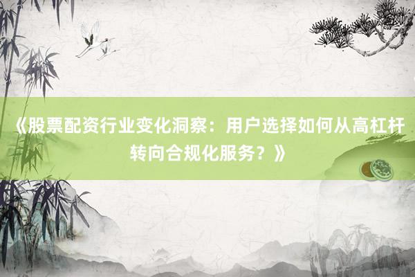 《股票配资行业变化洞察：用户选择如何从高杠杆转向合规化服务？》