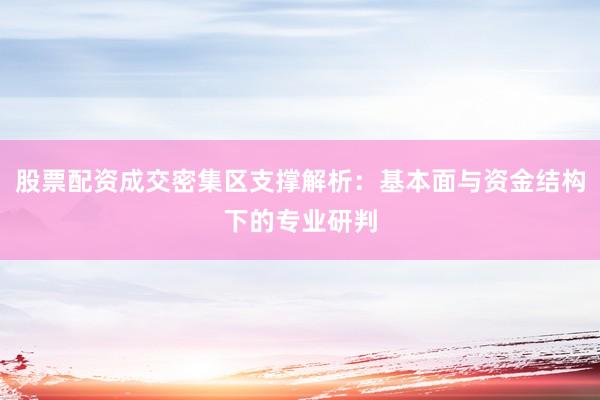 股票配资成交密集区支撑解析：基本面与资金结构下的专业研判