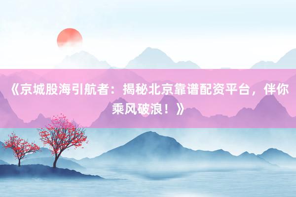 《京城股海引航者：揭秘北京靠谱配资平台，伴你乘风破浪！》