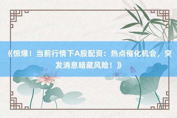 《惊爆！当前行情下A股配资：热点催化机会，突发消息暗藏风险！》